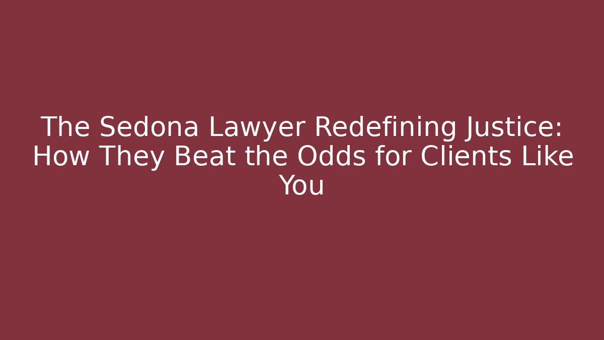 The Sedona Lawyer Redefining Justice: How They Beat the Odds for Clients Like You