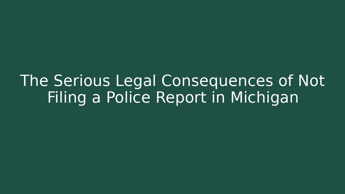 The Serious Legal Consequences of Not Filing a Police Report in Michigan
