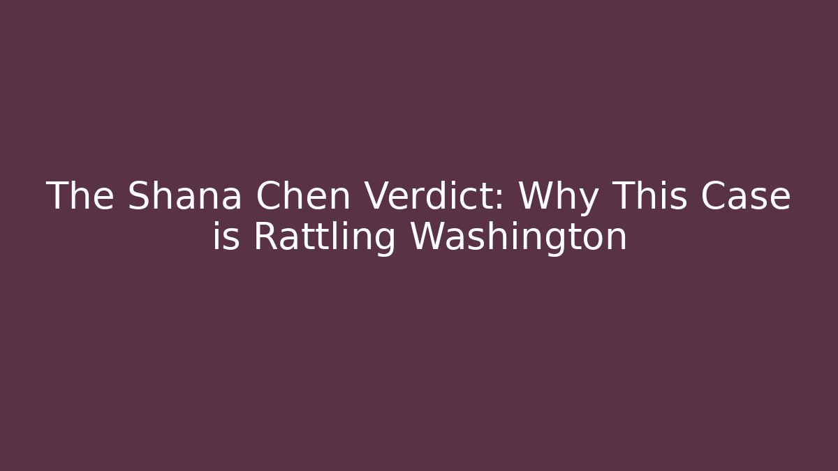 The Shana Chen Verdict: Why This Case is Rattling Washington