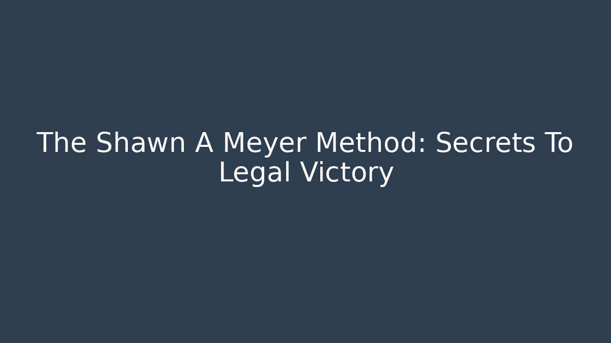 The Shawn A Meyer Method: Secrets To Legal Victory