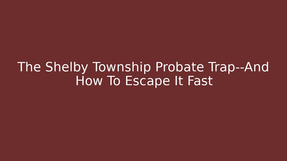 The Shelby Township Probate Trap—And How To Escape It Fast