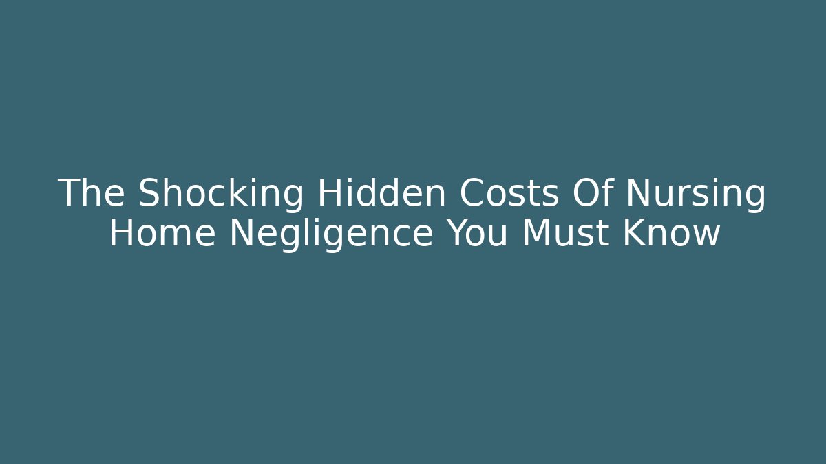 The Shocking Hidden Costs Of Nursing Home Negligence You Must Know
