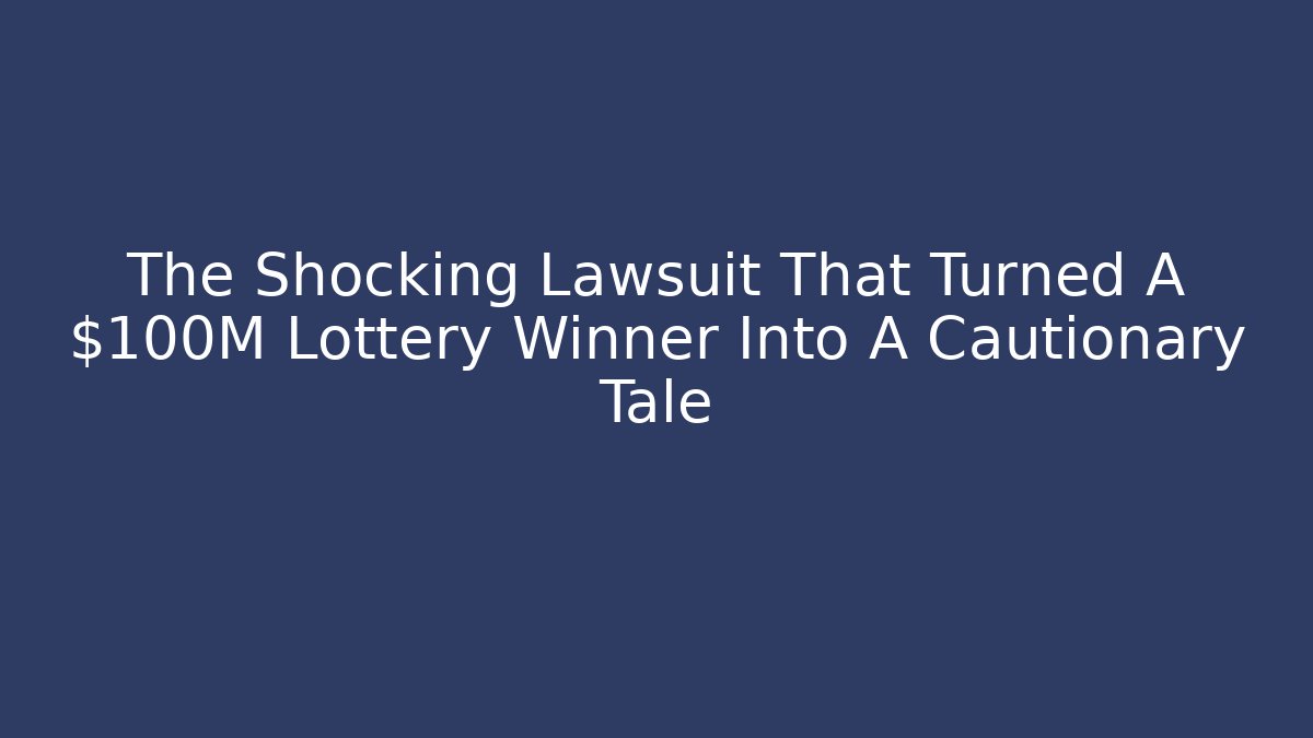 The Shocking Lawsuit That Turned A $100M Lottery Winner Into A Cautionary Tale
