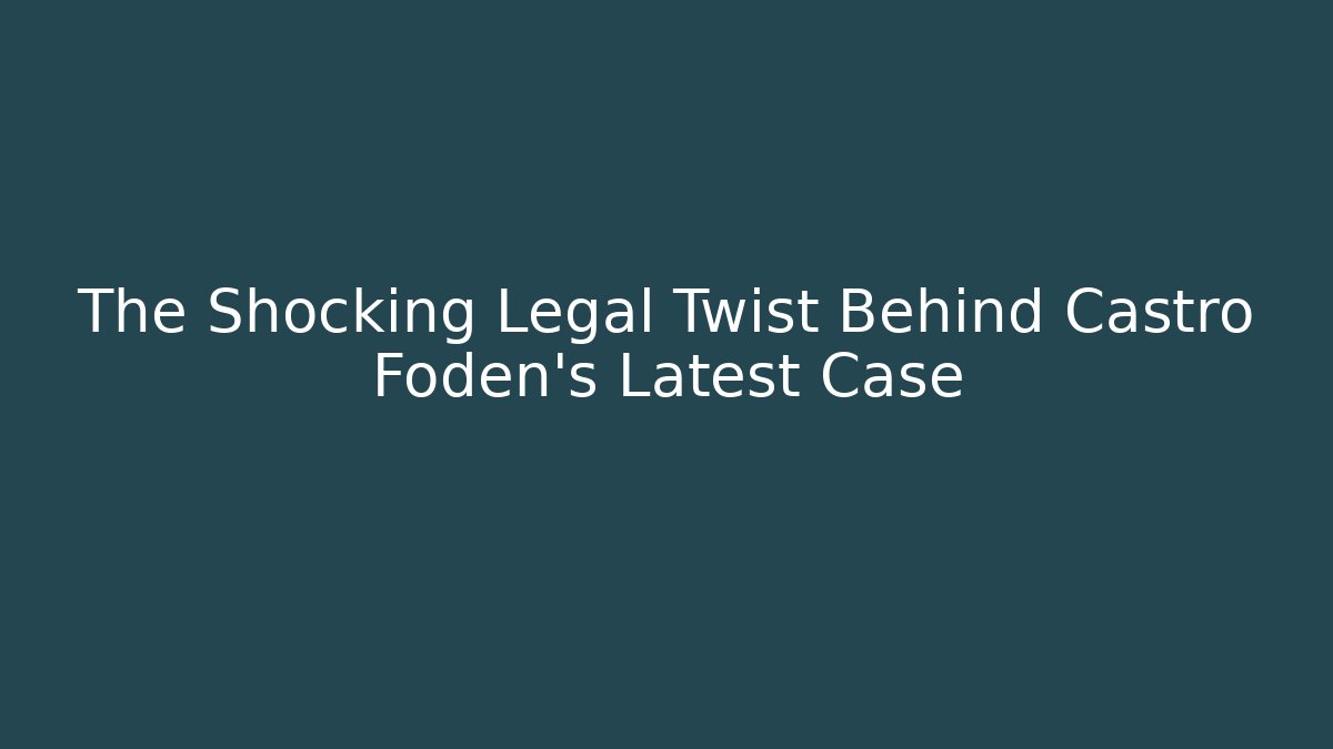 The Shocking Legal Twist Behind Castro Foden's Latest Case