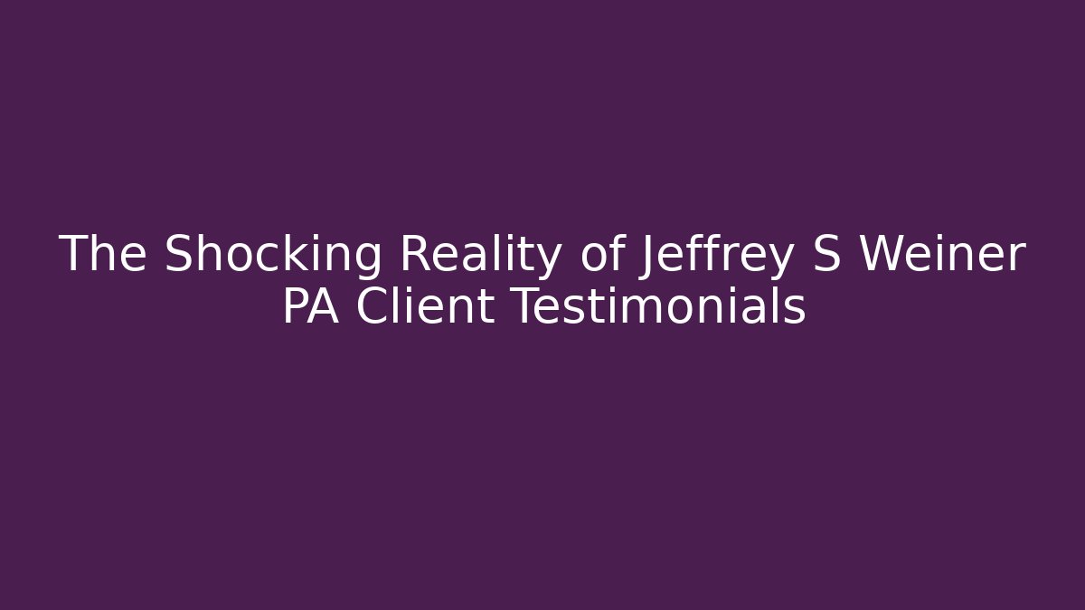 The Shocking Reality of Jeffrey S Weiner PA Client Testimonials