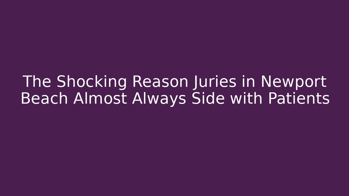 The Shocking Reason Juries in Newport Beach Almost Always Side with Patients