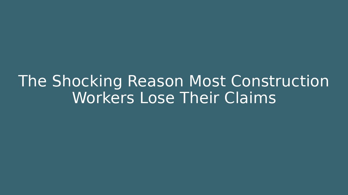 The Shocking Reason Most Construction Workers Lose Their Claims