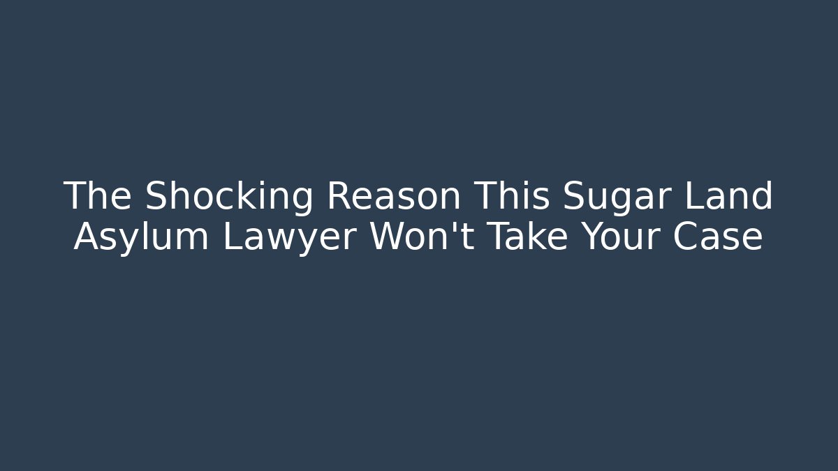 The Shocking Reason This Sugar Land Asylum Lawyer Won’t Take Your Case