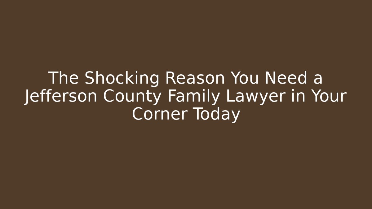 The Shocking Reason You Need a Jefferson County Family Lawyer in Your Corner Today