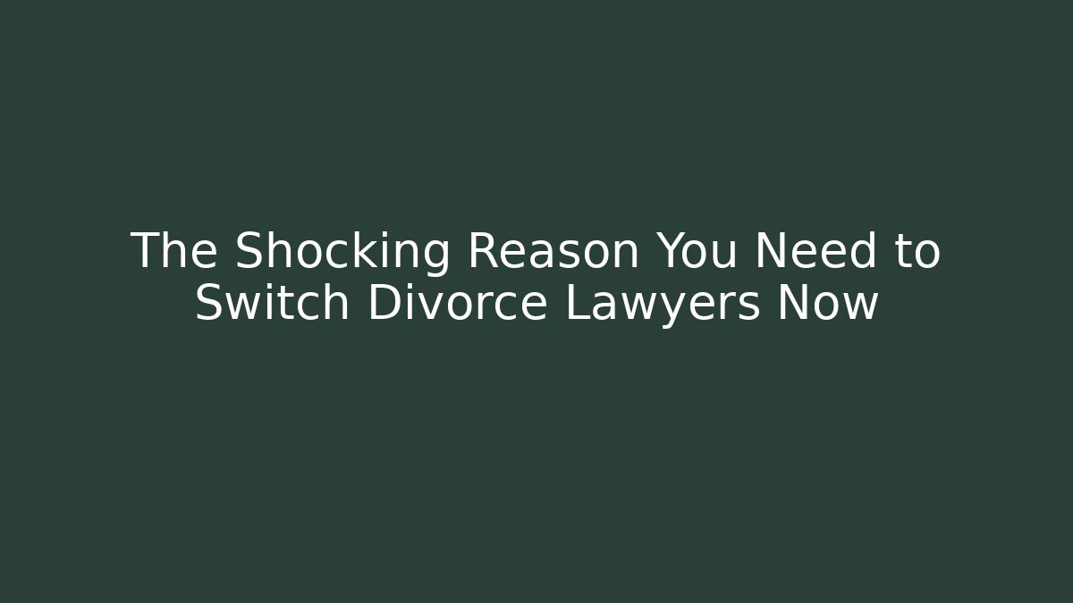 The Shocking Reason You Need to Switch Divorce Lawyers Now