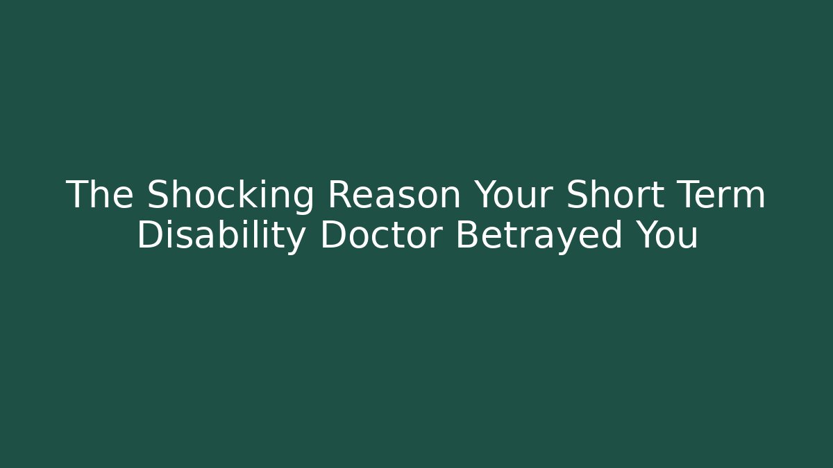The Shocking Reason Your Short Term Disability Doctor Betrayed You