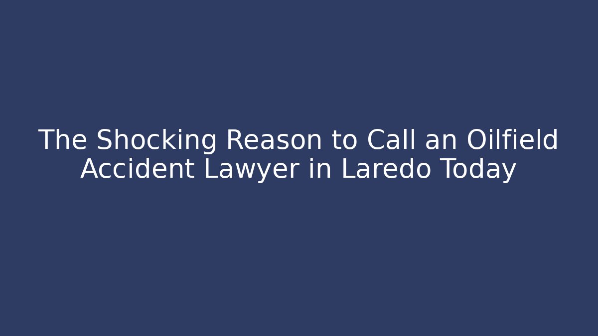 The Shocking Reason to Call an Oilfield Accident Lawyer in Laredo Today