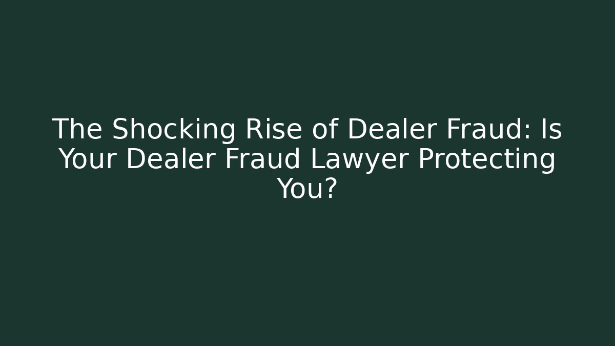 The Shocking Rise of Dealer Fraud: Is Your Dealer Fraud Lawyer Protecting You?