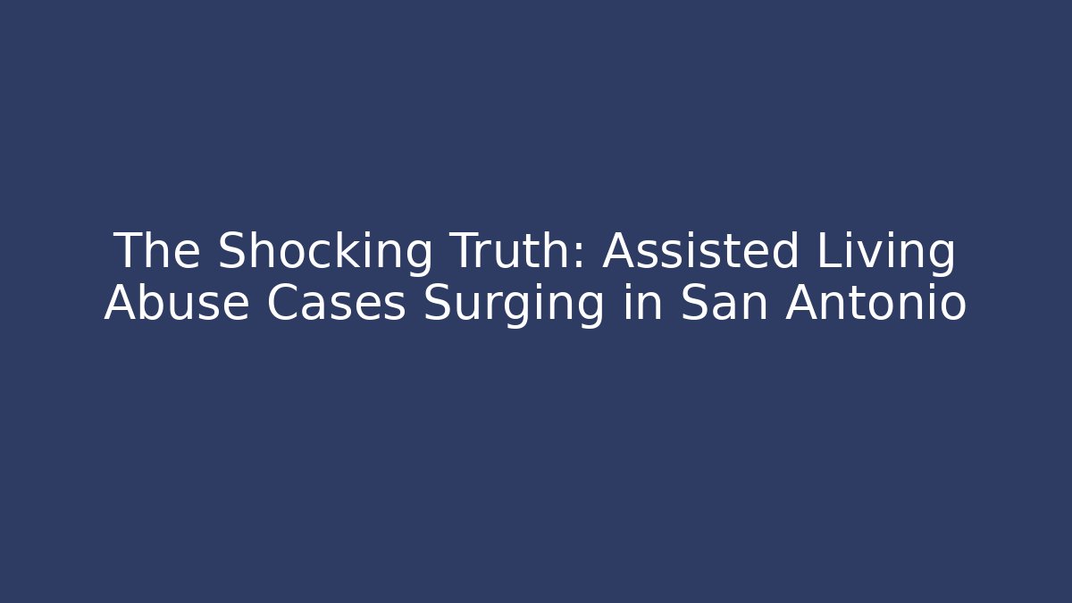 The Shocking Truth: Assisted Living Abuse Cases Surging in San Antonio
