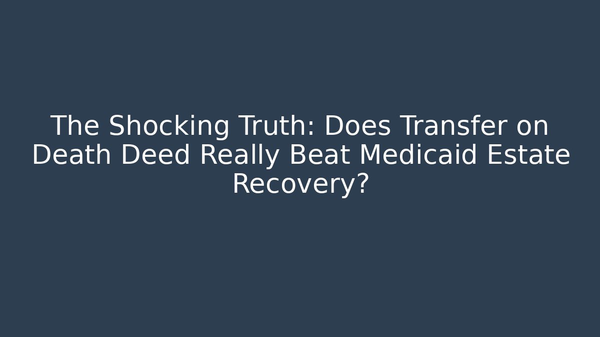 The Shocking Truth: Does Transfer on Death Deed Really Beat Medicaid Estate Recovery?