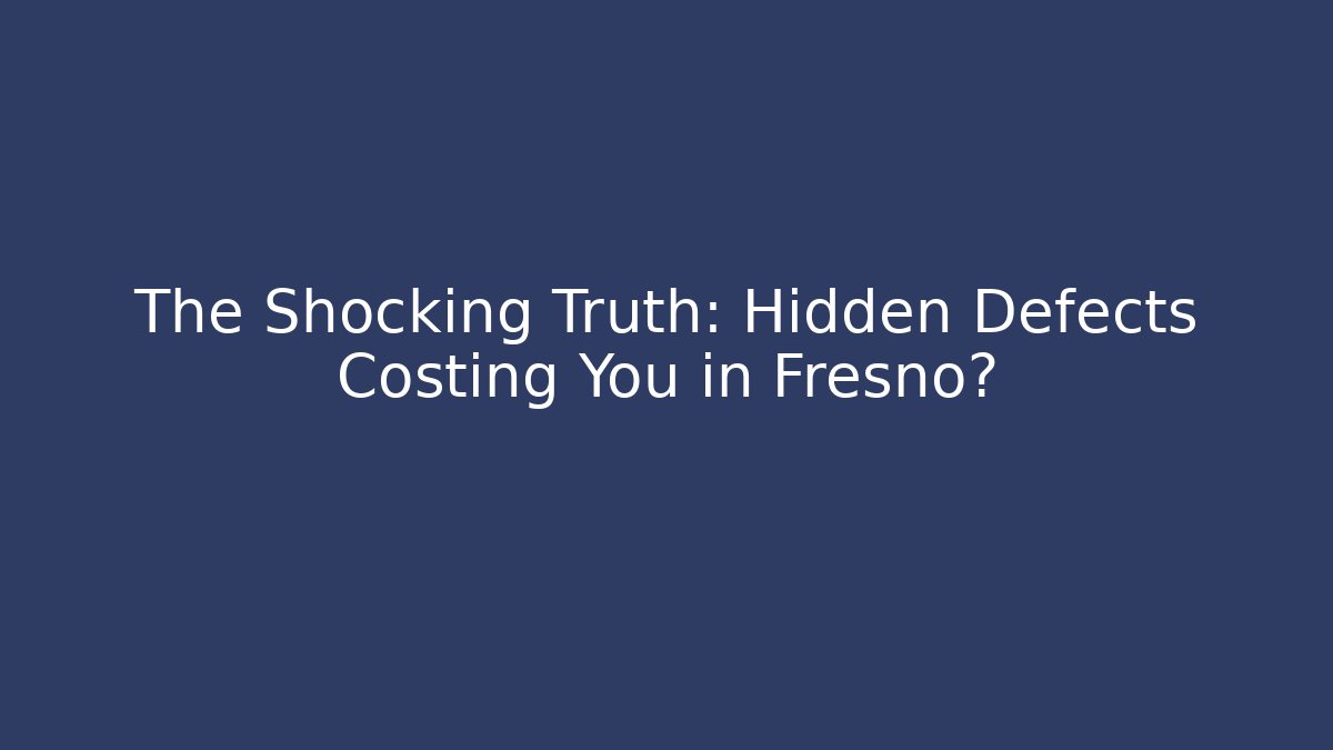 The Shocking Truth: Hidden Defects Costing You in Fresno?