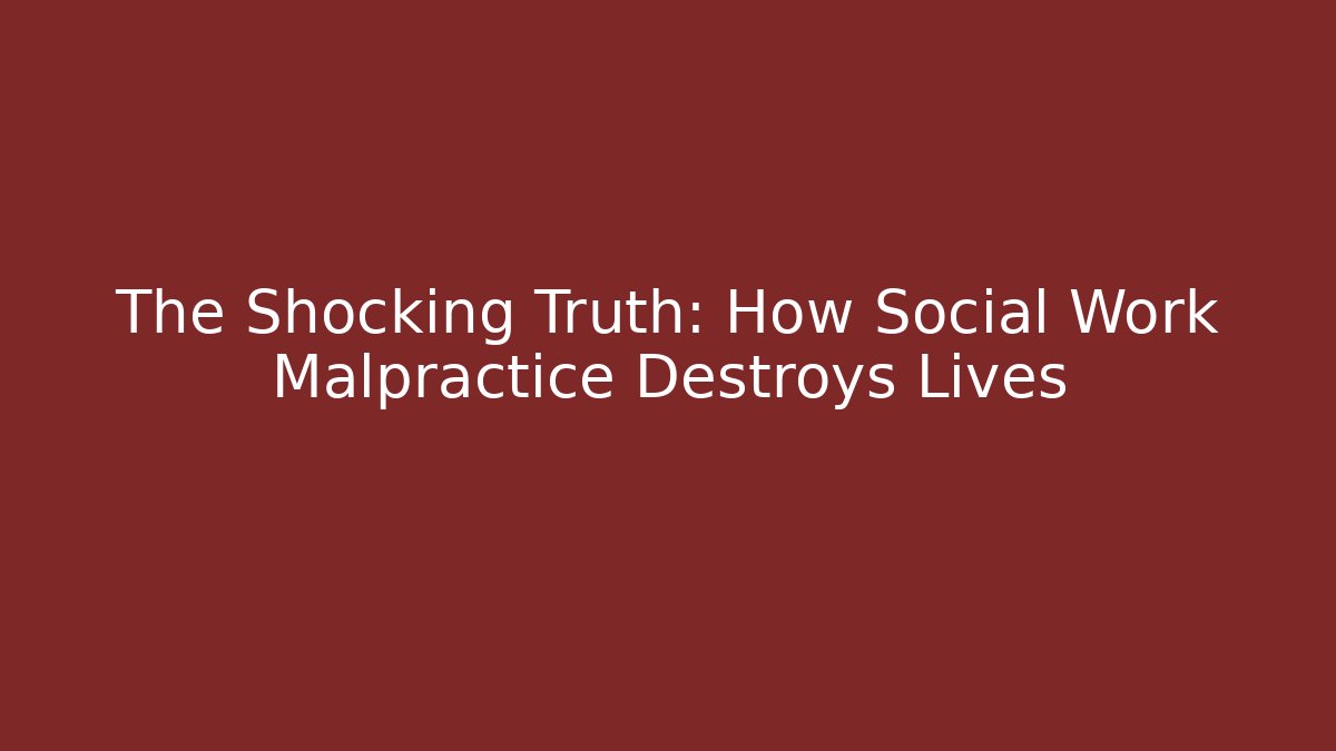 The Shocking Truth: How Social Work Malpractice Destroys Lives