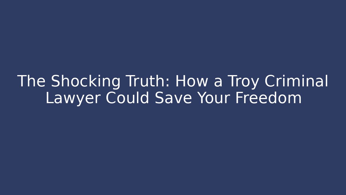 The Shocking Truth: How a Troy Criminal Lawyer Could Save Your Freedom
