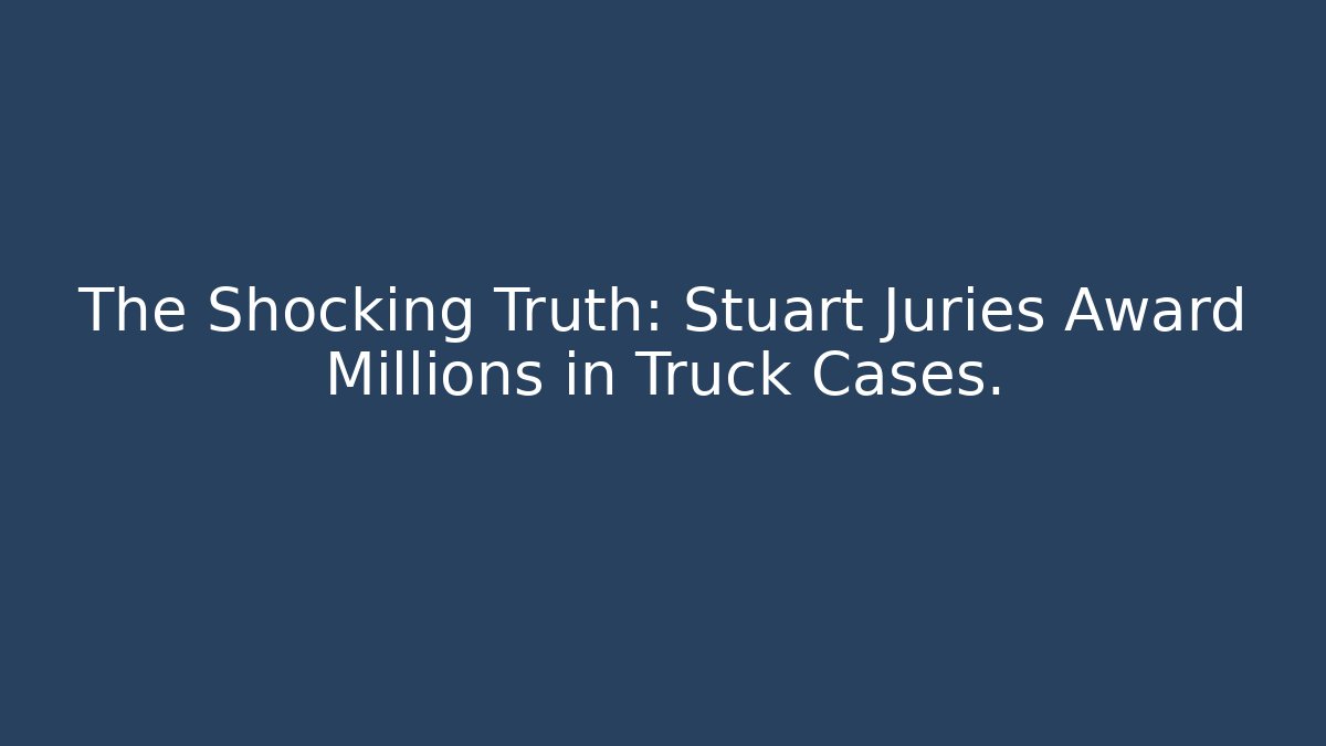 The Shocking Truth: Stuart Juries Award Millions in Truck Cases.