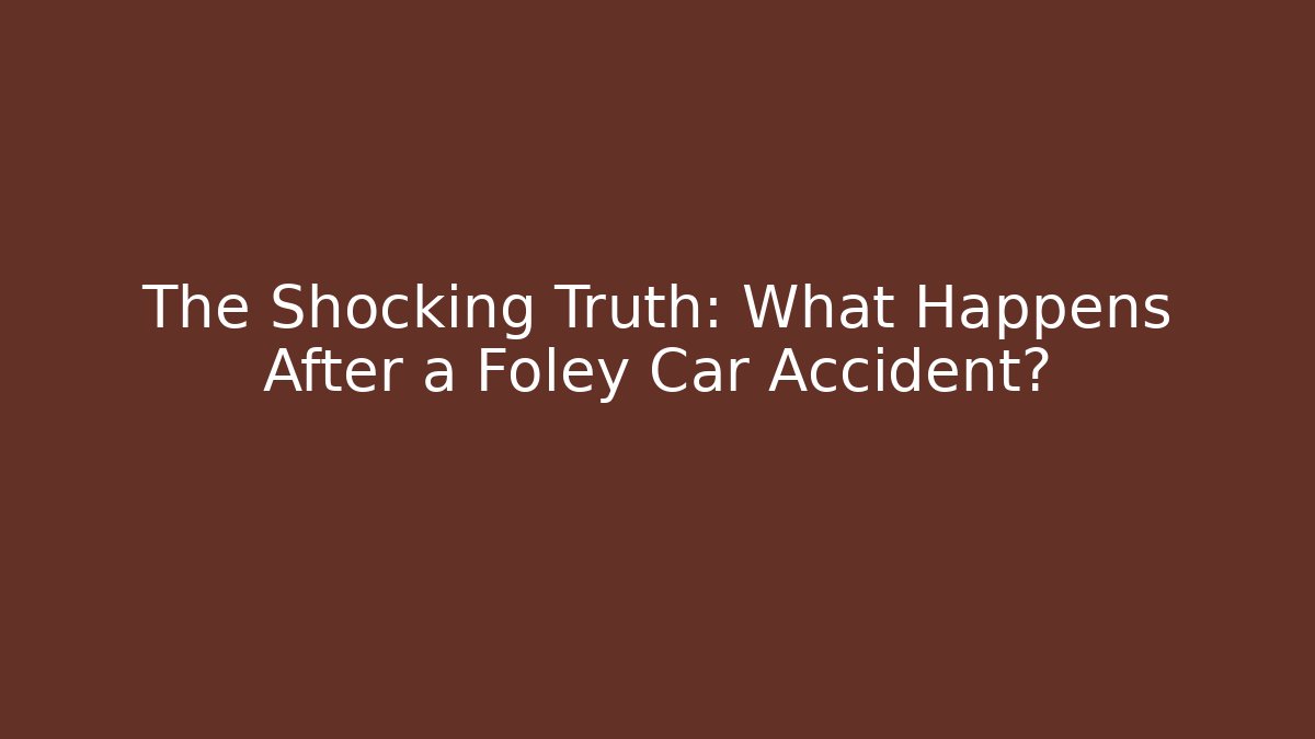 The Shocking Truth: What Happens After a Foley Car Accident?