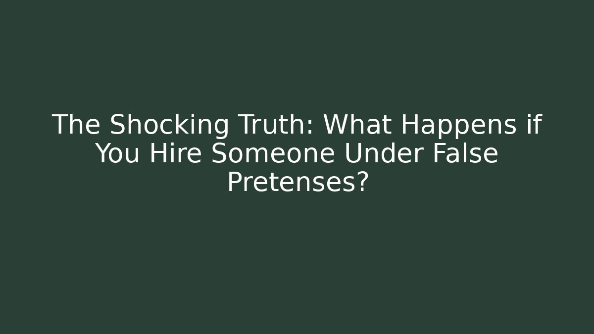 The Shocking Truth: What Happens if You Hire Someone Under False Pretenses?