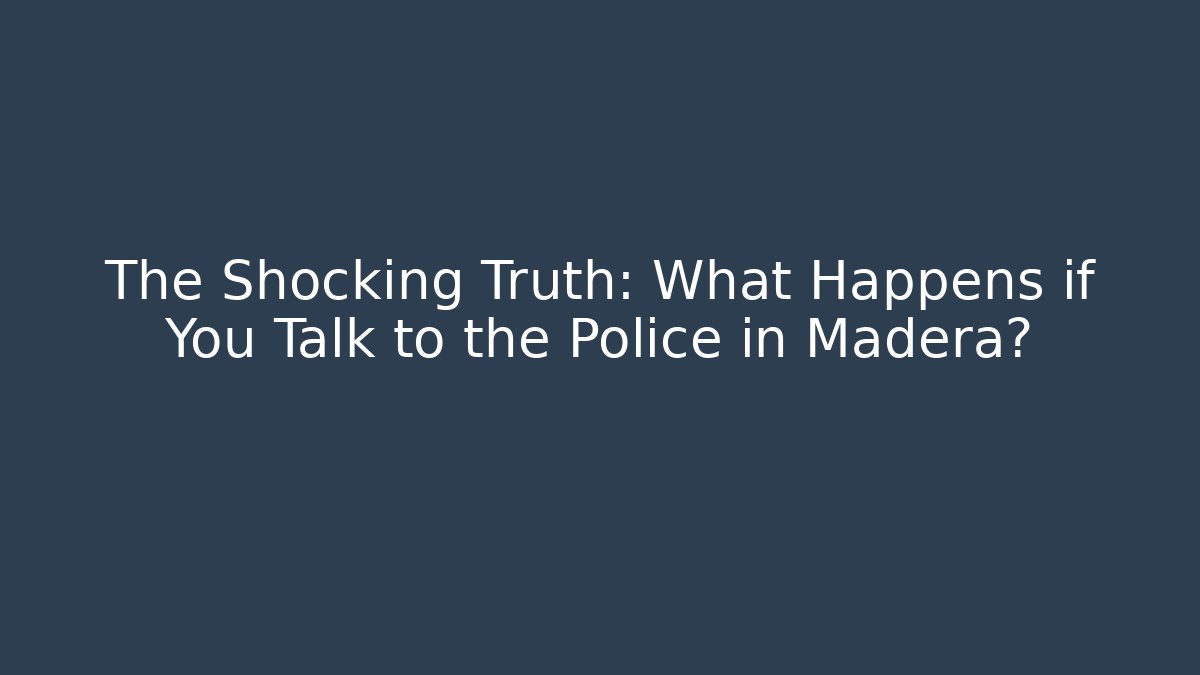 The Shocking Truth: What Happens if You Talk to the Police in Madera?
