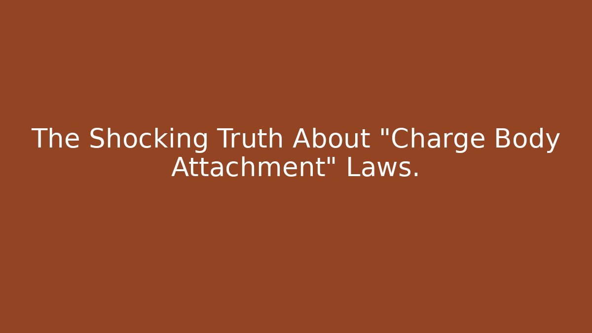 The Shocking Truth About "Charge Body Attachment" Laws. - WealthxGroup