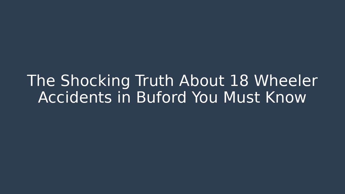 The Shocking Truth About 18 Wheeler Accidents in Buford You Must Know