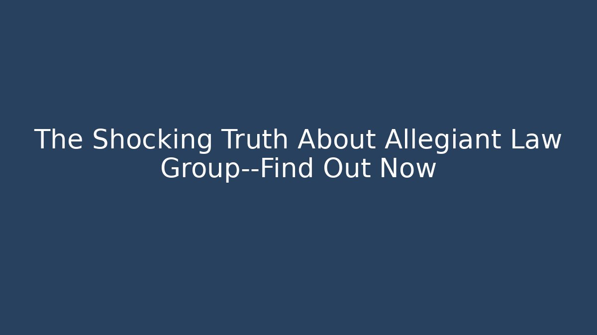 The Shocking Truth About Allegiant Law Group—Find Out Now
