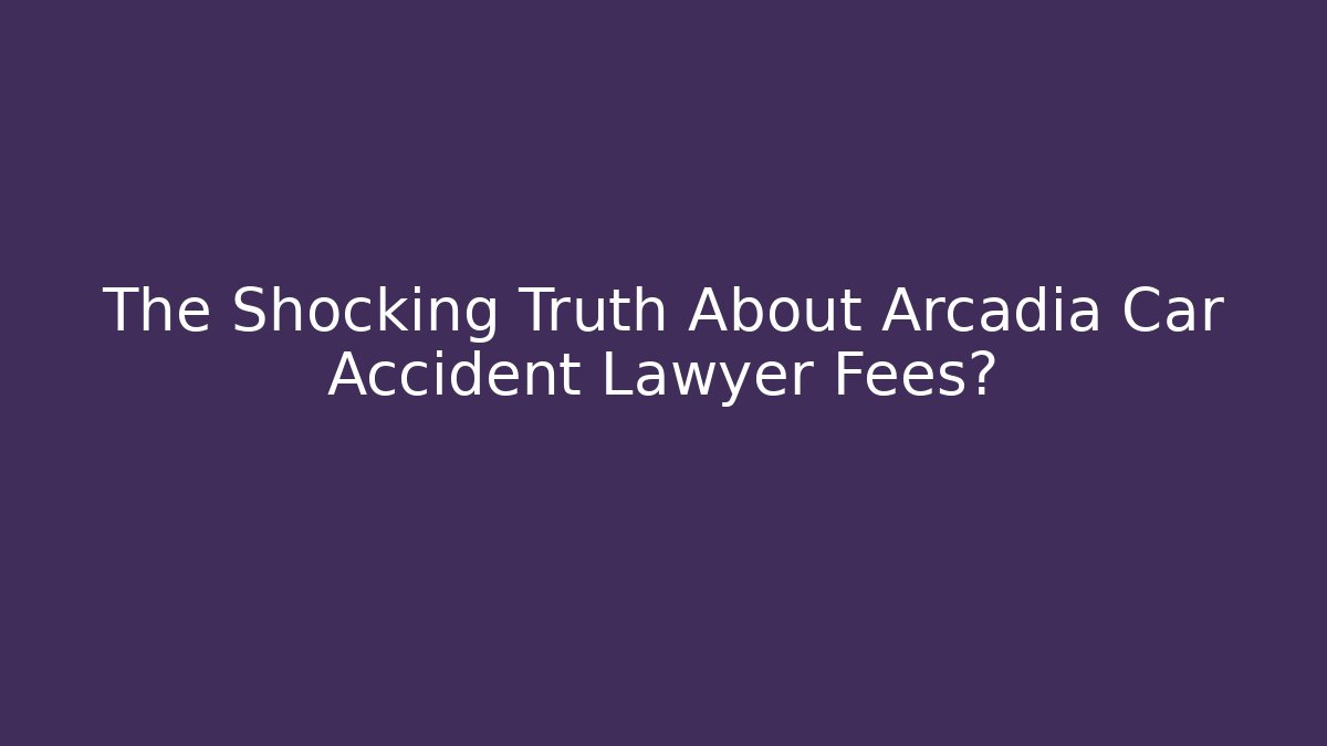 The Shocking Truth About Arcadia Car Accident Lawyer Fees?