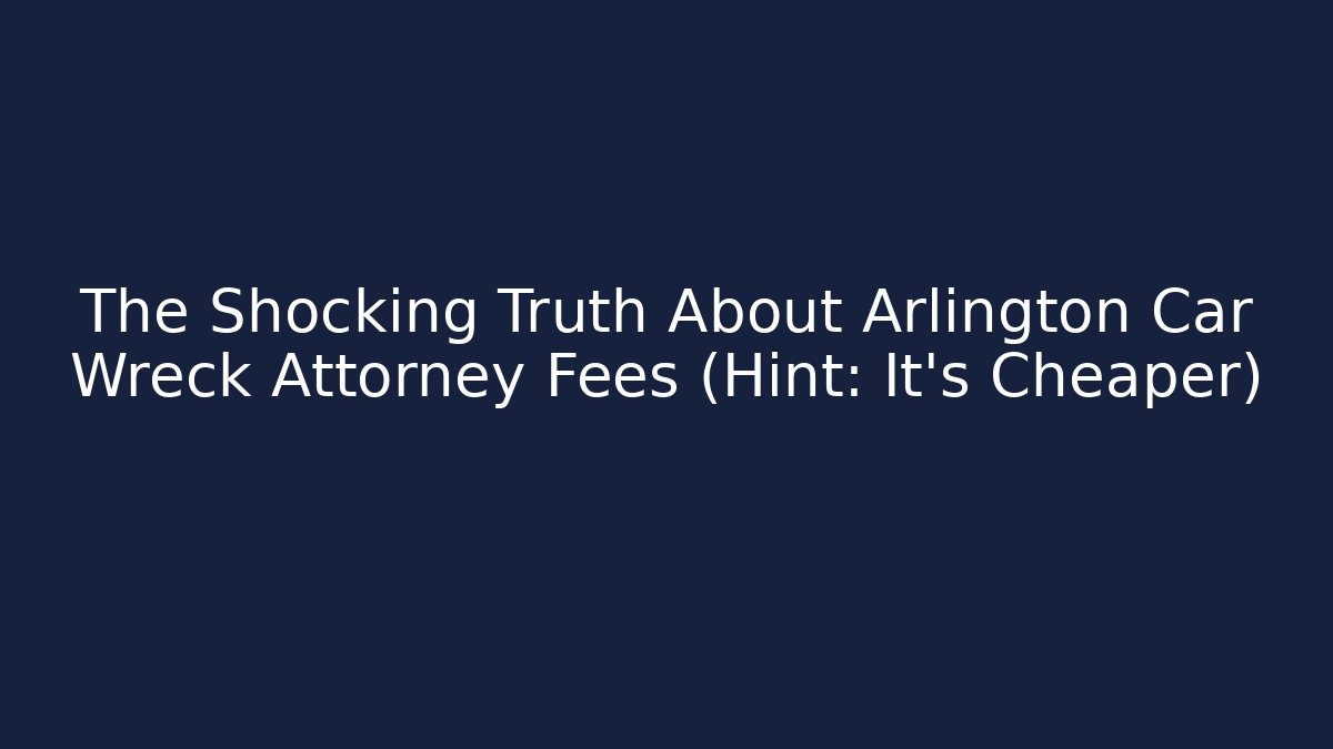 The Shocking Truth About Arlington Car Wreck Attorney Fees (Hint: It's Cheaper)