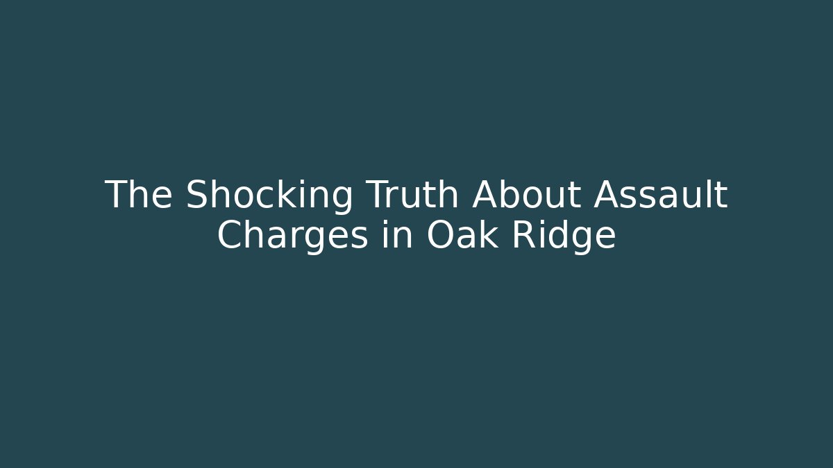 The Shocking Truth About Assault Charges in Oak Ridge