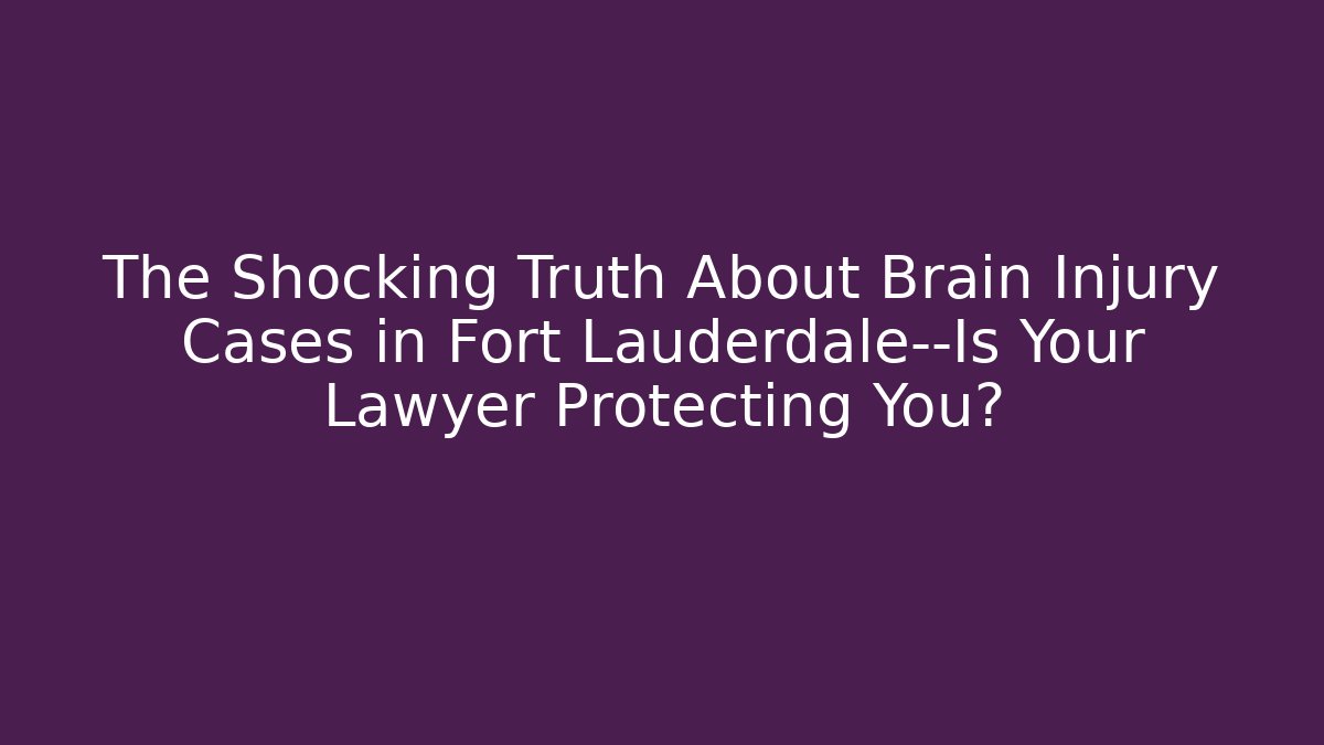 The Shocking Truth About Brain Injury Cases in Fort Lauderdale—Is Your Lawyer Protecting You?
