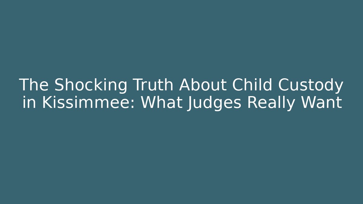 The Shocking Truth About Child Custody in Kissimmee: What Judges Really Want