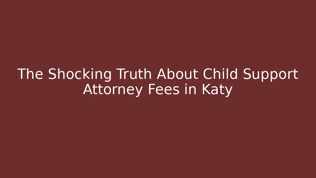 The Shocking Truth About Child Support Attorney Fees in Katy