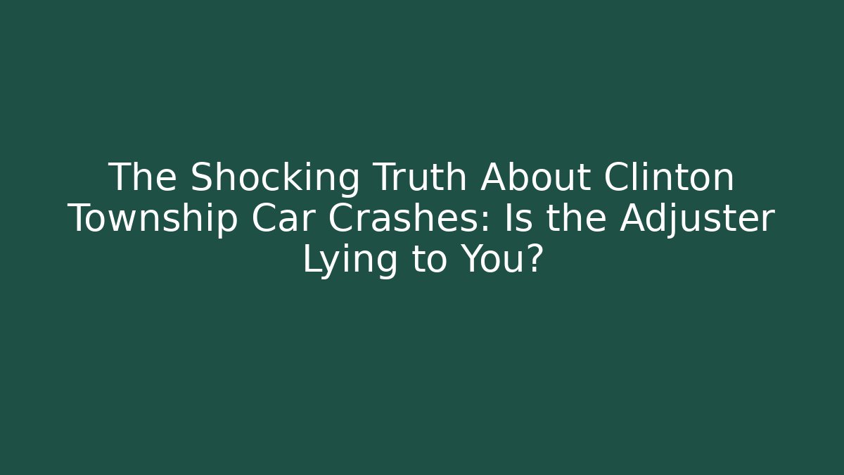 The Shocking Truth About Clinton Township Car Crashes: Is the Adjuster Lying to You?