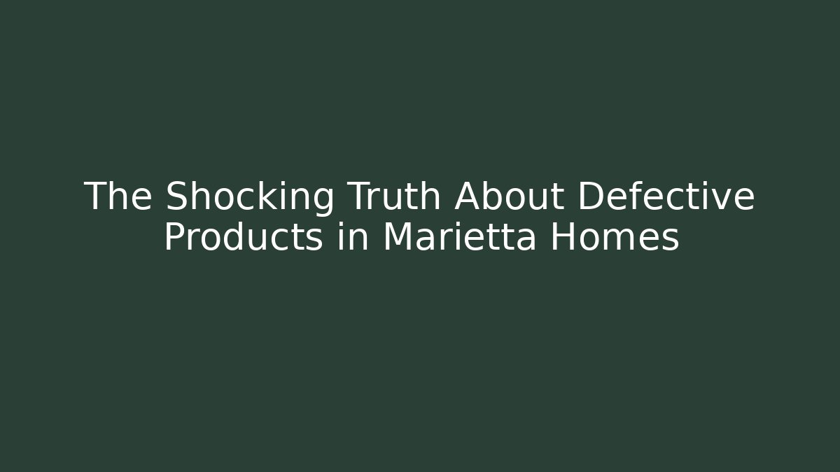 The Shocking Truth About Defective Products in Marietta Homes