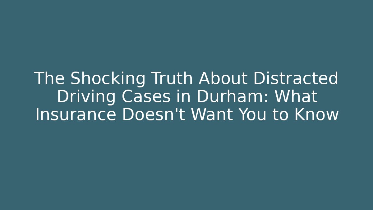 The Shocking Truth About Distracted Driving Cases in Durham: What Insurance Doesn’t Want You to Know