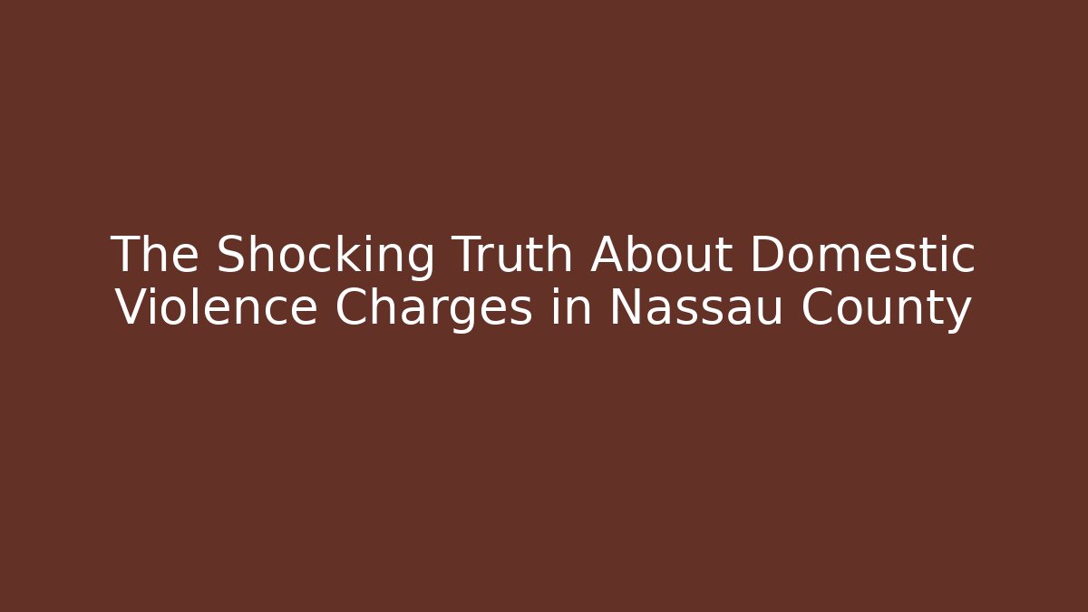The Shocking Truth About Domestic Violence Charges in Nassau County