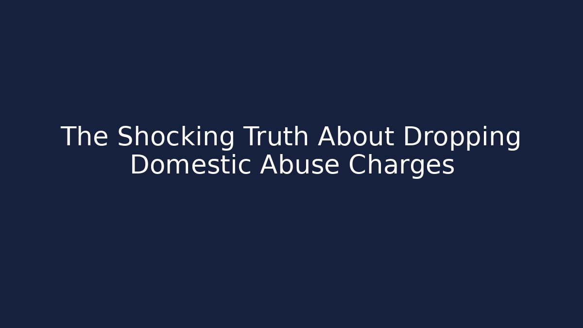 The Shocking Truth About Dropping Domestic Abuse Charges