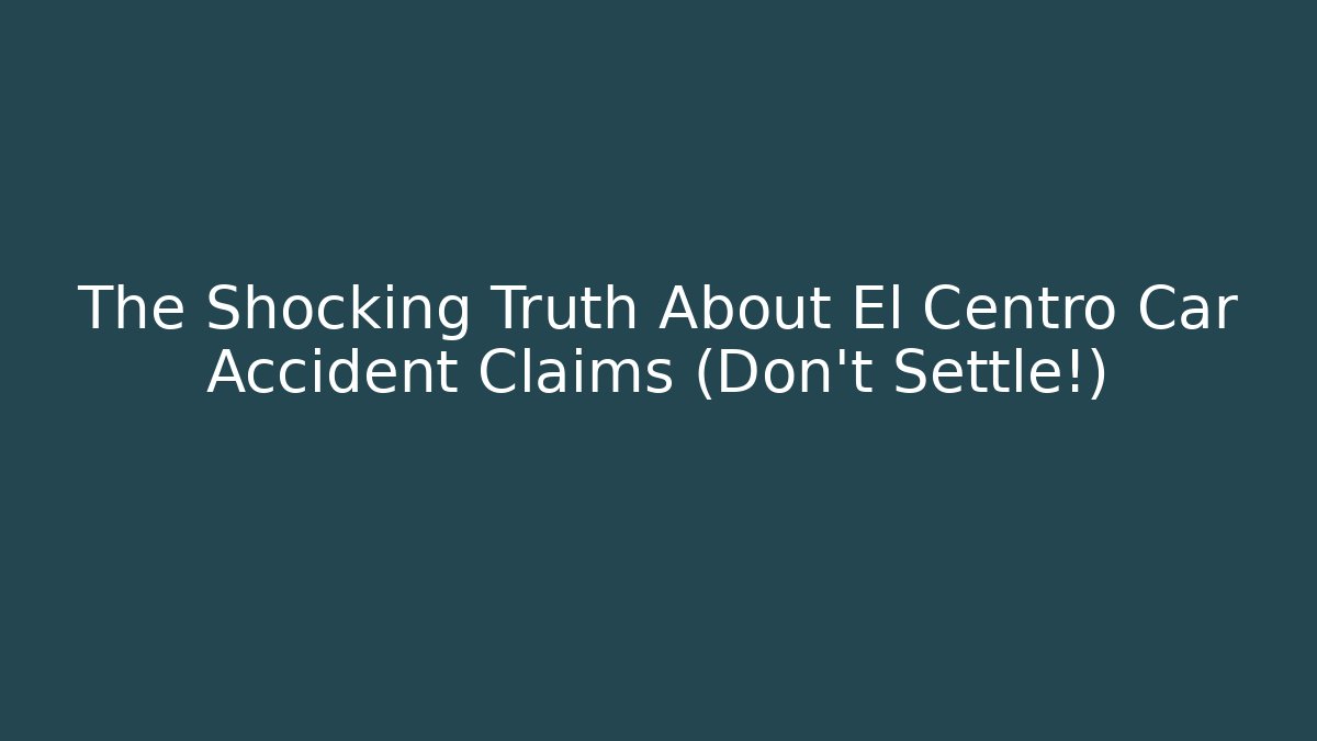 The Shocking Truth About El Centro Car Accident Claims (Don't Settle!)