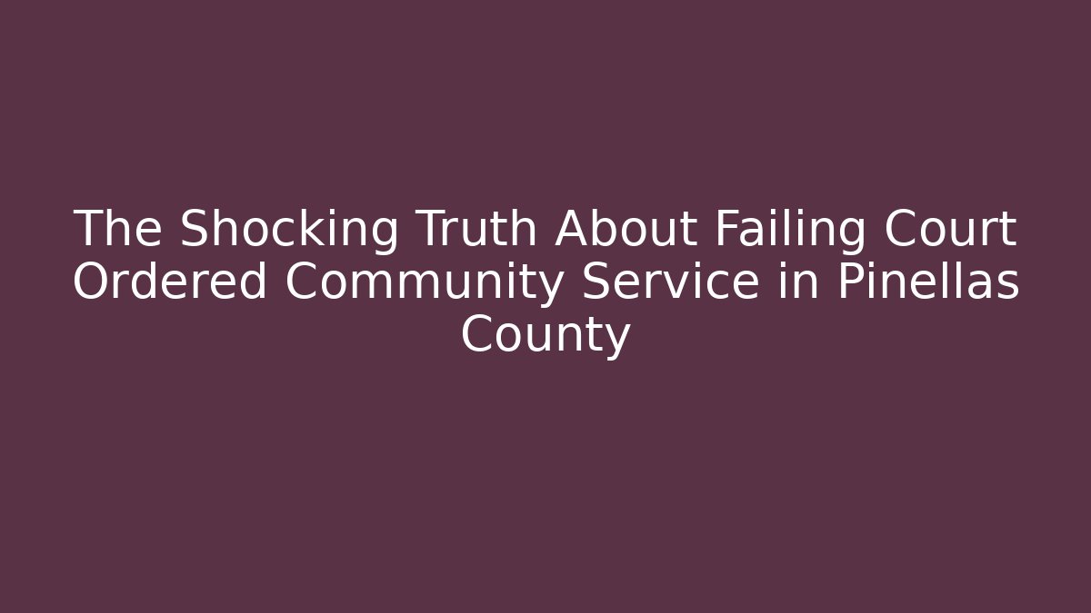 The Shocking Truth About Failing Court Ordered Community Service in Pinellas County