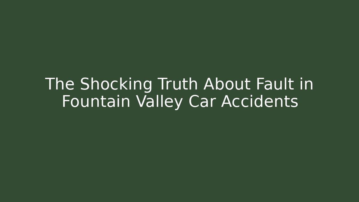 The Shocking Truth About Fault in Fountain Valley Car Accidents