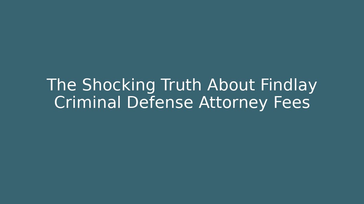 The Shocking Truth About Findlay Criminal Defense Attorney Fees