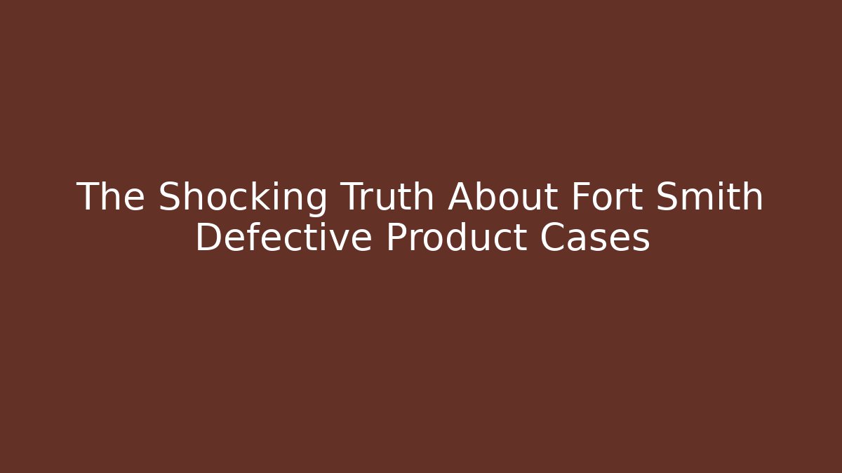 The Shocking Truth About Fort Smith Defective Product Cases