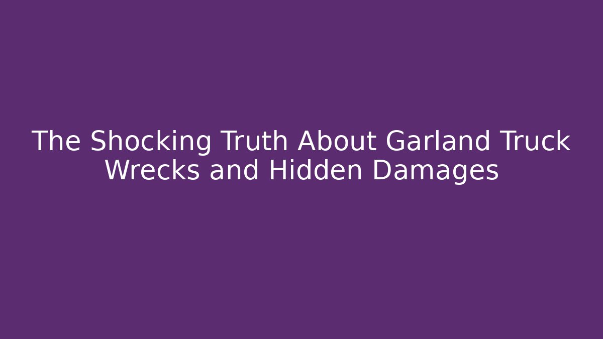 The Shocking Truth About Garland Truck Wrecks and Hidden Damages