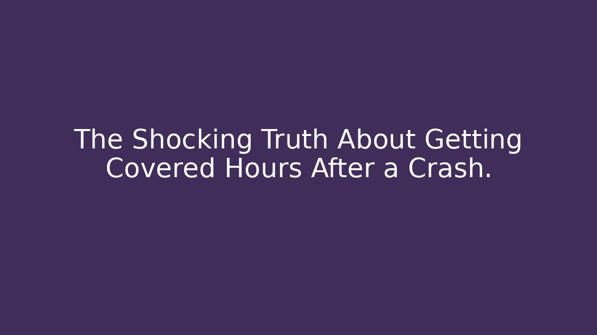 The Shocking Truth About Getting Covered Hours After a Crash.