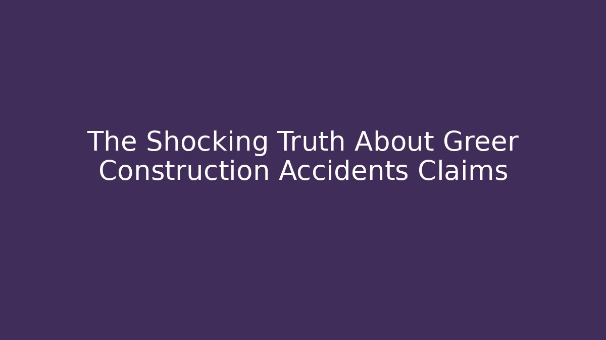 The Shocking Truth About Greer Construction Accidents Claims