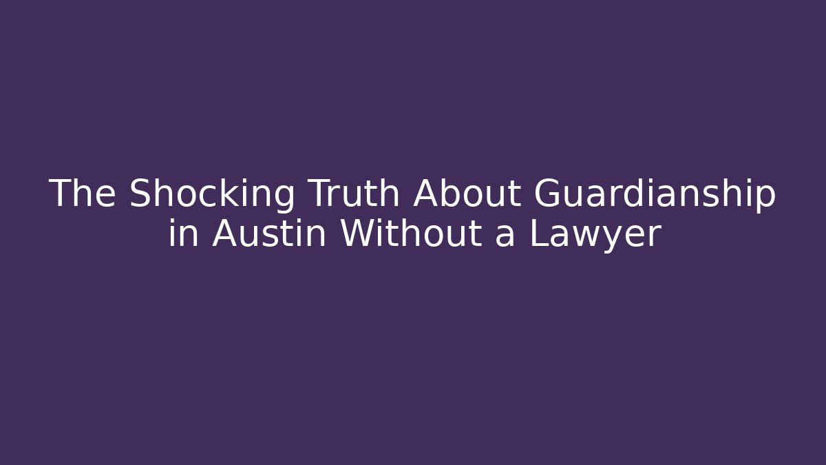 The Shocking Truth About Guardianship in Austin Without a Lawyer