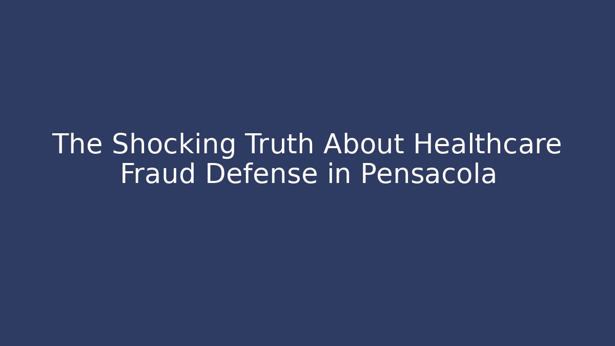 The Shocking Truth About Healthcare Fraud Defense in Pensacola
